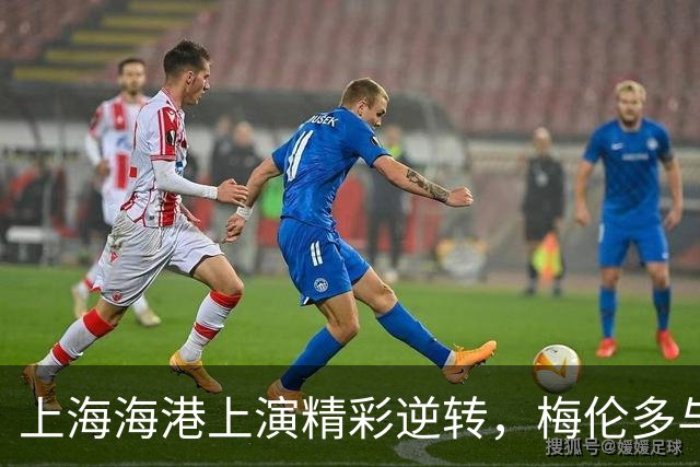 上海海港上演精彩逆转，梅伦多与安佩姆闪耀5分钟