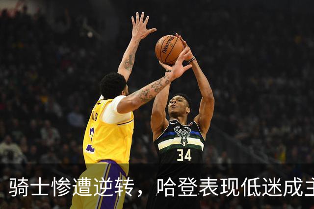 骑士惨遭逆转，哈登表现低迷成主因！